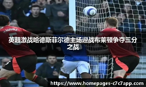 英超激战哈德斯菲尔德主场迎战布莱顿争夺三分之战