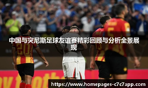 中国与突尼斯足球友谊赛精彩回顾与分析全景展现