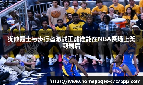 犹他爵士与步行者激战正酣谁能在NBA赛场上笑到最后